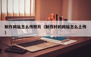 呼伦贝尔制作网站怎么传照片（制作好的网站怎么上传）