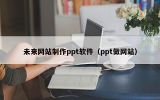 呼伦贝尔未来网站制作ppt软件（ppt做网站）