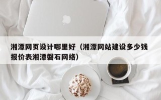呼伦贝尔湘潭网页设计哪里好（湘潭网站建设多少钱 报价表湘潭磐石网络）