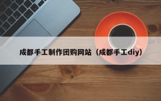 呼伦贝尔成都手工制作团购网站（成都手工diy）