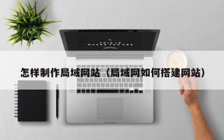 呼伦贝尔怎样制作局域网站（局域网如何搭建网站）