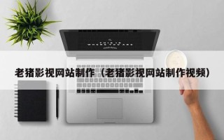 呼伦贝尔老猪影视网站制作（老猪影视网站制作视频）