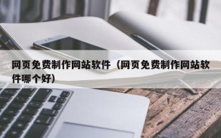 呼伦贝尔网页免费制作网站软件（网页免费制作网站软件哪个好）