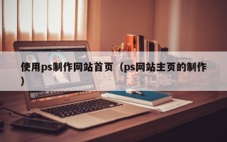 呼伦贝尔使用ps制作网站首页（ps网站主页的制作）
