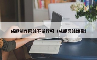 呼伦贝尔成都制作网站不做行吗（成都网站编辑）