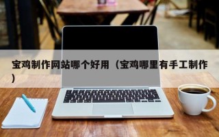 呼伦贝尔宝鸡制作网站哪个好用（宝鸡哪里有手工制作）