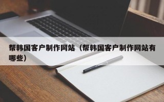 呼伦贝尔帮韩国客户制作网站（帮韩国客户制作网站有哪些）